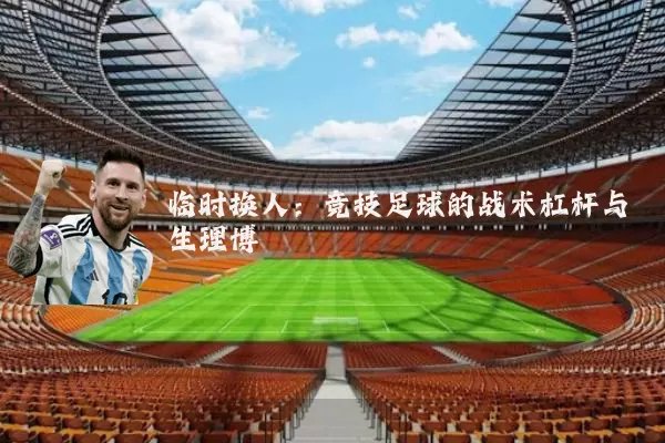 临时换人：竞技足球的战术杠杆与生理博弈