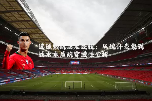 进球数的底层逻辑：从统计表象到战术本质的穿透性分析
