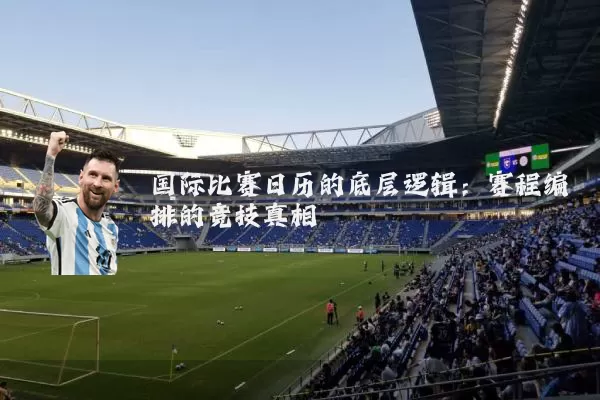 国际比赛日历的底层逻辑：赛程编排的竞技真相