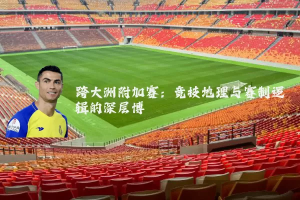 跨大洲附加赛:竞技地理与赛制逻辑的深层博弈