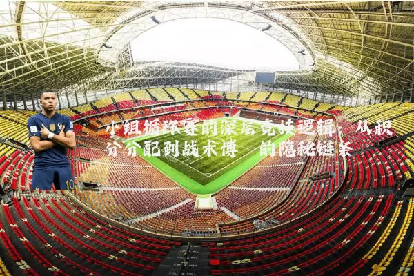 小组循环赛的深层竞技逻辑：从积分分配到战术博弈的隐秘链条