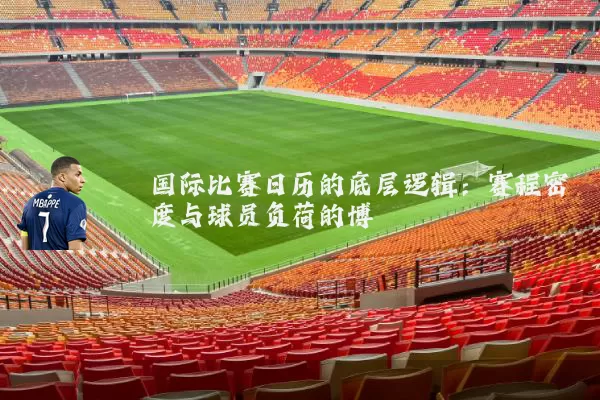 国际比赛日历的底层逻辑：赛程密度与球员负荷的博弈