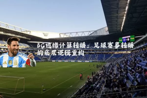 5G边缘计算转播：足球赛事转播的底层逻辑重构