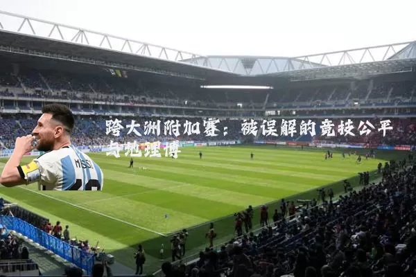 跨大洲附加赛:被误解的竞技公平与地理博弈