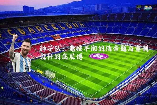 种子队：竞技平衡的伪命题与赛制设计的底层博弈